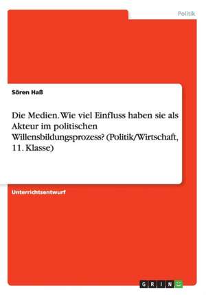 Die Medien. Wie viel Einfluss haben sie als Akteur im politischen Willensbildungsprozess? (Politik/Wirtschaft, 11. Klasse) de Sören Haß