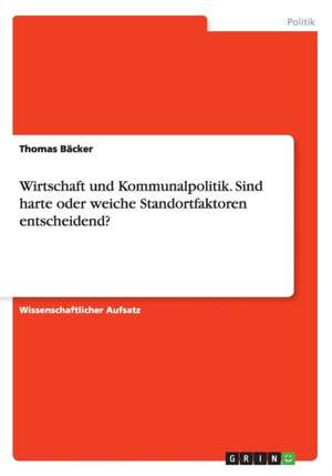 Wirtschaft und Kommunalpolitik. Sind harte oder weiche Standortfaktoren entscheidend? de Thomas Bäcker