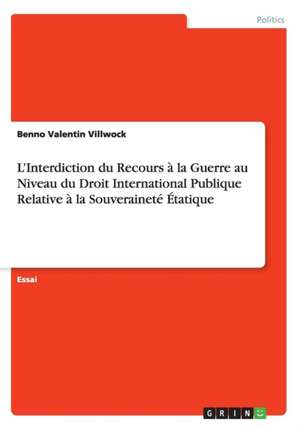 L'Interdiction Du Recours a la Guerre Au Niveau Du Droit International Publique Relative a la Souverainete Etatique de Benno Valentin Villwock