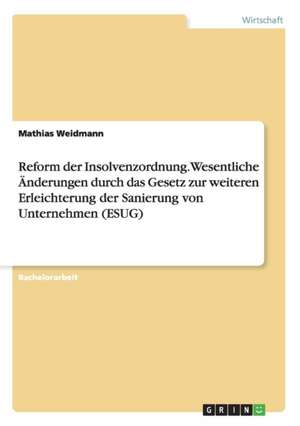 Reform der Insolvenzordnung. Wesentliche Änderungen durch das Gesetz zur weiteren Erleichterung der Sanierung von Unternehmen (ESUG) de Mathias Weidmann