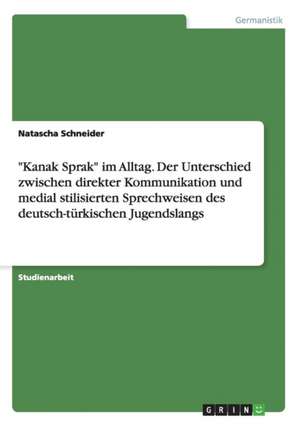 "Kanak Sprak" im Alltag. Der Unterschied zwischen direkter Kommunikation und medial stilisierten Sprechweisen des deutsch-türkischen Jugendslangs de Natascha Schneider