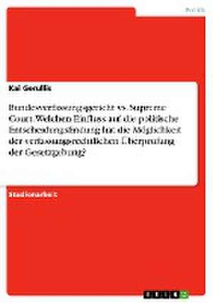 Bundesverfassungsgericht vs. Supreme Court. Welchen Einfluss auf die politische Entscheidungsfindung hat die Möglichkeit der verfassungsrechtlichen Überprüfung der Gesetzgebung? de Kai Gerullis