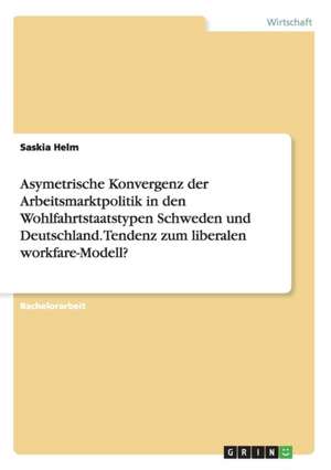 Asymetrische Konvergenz der Arbeitsmarktpolitik in den Wohlfahrtstaatstypen Schweden und Deutschland. Tendenz zum liberalen workfare-Modell? de Saskia Helm