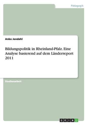 Bildungspolitik in Rheinland-Pfalz. Eine Analyse basierend auf dem Länderreport 2011 de Anke Jendahl