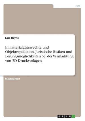 Immaterialgüterrechte und Objektreplikation. Juristische Risiken und Lösungsmöglichkeiten bei der Vermarktung von 3D-Druckvorlagen de Lars Heyne