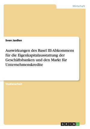 Auswirkungen des Basel III-Abkommens für die Eigenkapitalausstattung der Geschäftsbanken und den Markt für Unternehmenskredite de Sven Janßen