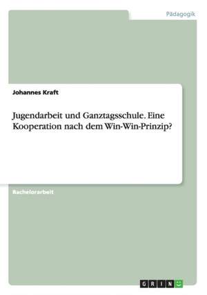 Jugendarbeit und Ganztagsschule. Eine Kooperation nach dem Win-Win-Prinzip? de Johannes Kraft