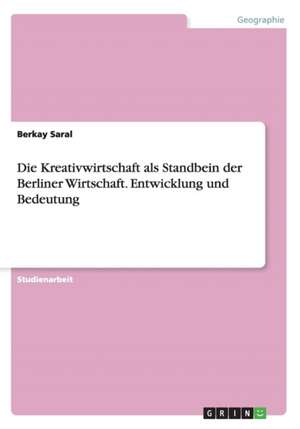 Die Kreativwirtschaft als Standbein der Berliner Wirtschaft. Entwicklung und Bedeutung de Berkay Saral