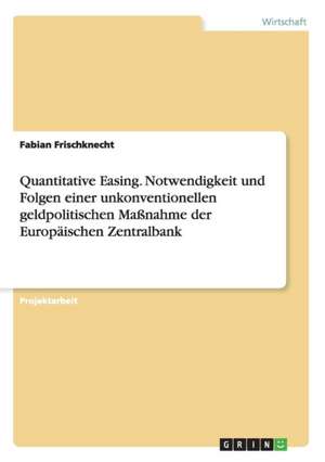 Quantitative Easing. Notwendigkeit und Folgen einer unkonventionellen geldpolitischen Maßnahme der Europäischen Zentralbank de Fabian Frischknecht