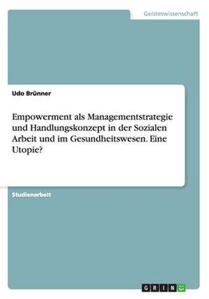 Empowerment als Managementstrategie und Handlungskonzept in der Sozialen Arbeit und im Gesundheitswesen. Eine Utopie? de Udo Brünner