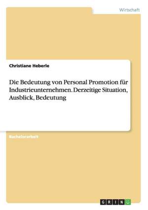 Die Bedeutung von Personal Promotion für Industrieunternehmen. Derzeitige Situation, Ausblick, Bedeutung de Christiane Heberle