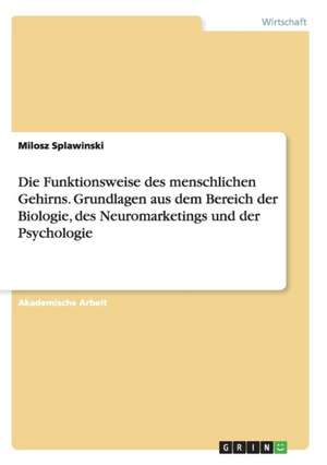 Die Funktionsweise des menschlichen Gehirns. Grundlagen aus dem Bereich der Biologie, des Neuromarketings und der Psychologie de Milosz Splawinski