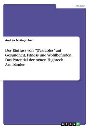 Der Einfluss von "Wearables" auf Gesundheit, Fitness und Wohlbefinden. Das Potential der neuen Hightech Armbänder de Andrea Schöngruber