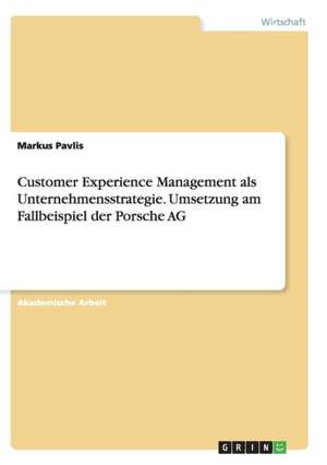 Customer Experience Management als Unternehmensstrategie. Umsetzung am Fallbeispiel der Porsche AG de Markus Pavlis