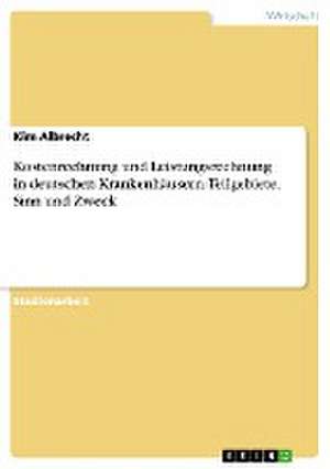 Kostenrechnung und Leistungsrechnung in deutschen Krankenhäusern. Teilgebiete, Sinn und Zweck de Kim Albrecht