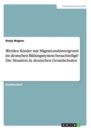 Werden Kinder mit Migrationshintergrund im deutschen Bildungssystem benachteiligt? Die Situation in deutschen Grundschulen de Ronja Wagner