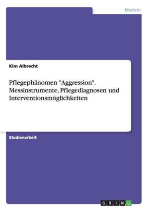 Pflegephänomen "Aggression". Messinstrumente, Pflegediagnosen und Interventionsmöglichkeiten de Kim Albrecht