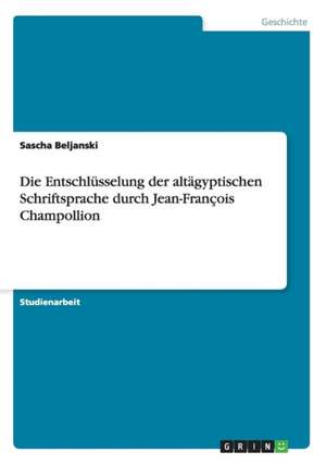 Die Entschlüsselung der altägyptischen Schriftsprache durch Jean-François Champollion de Sascha Beljanski