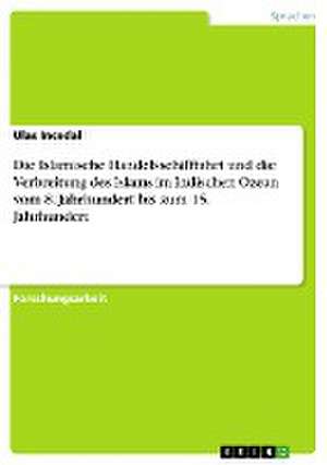 Die Islamische Handelsschifffahrt und die Verbreitung des Islams im Indischen Ozean vom 8. Jahrhundert bis zum 15. Jahrhundert de Ulas Incedal