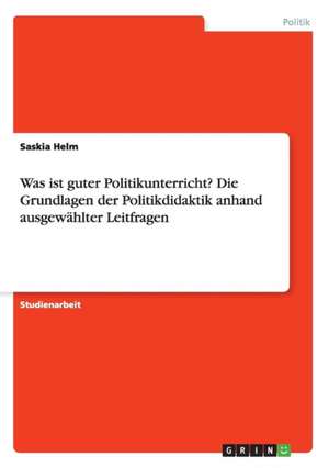 Was ist guter Politikunterricht? Die Grundlagen der Politikdidaktik anhand ausgewählter Leitfragen de Saskia Helm