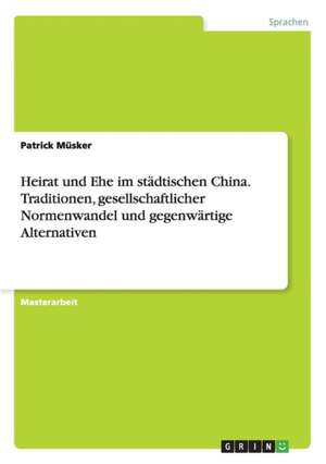 Heirat und Ehe im städtischen China. Traditionen, gesellschaftlicher Normenwandel und gegenwärtige Alternativen de Patrick Müsker