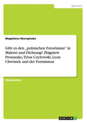 Gibt es den "polnischen Futurismus" in Malerei und Dichtung? Zbigniew Pronaszko, Tytus Czyzewski, Leon Chwistek und der Formismus de Magdalena Skorupinska