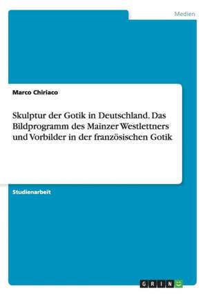 Skulptur der Gotik in Deutschland. Das Bildprogramm des Mainzer Westlettners und Vorbilder in der französischen Gotik de Marco Chiriaco