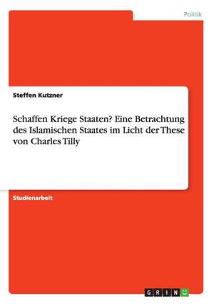 Schaffen Kriege Staaten? Eine Betrachtung des Islamischen Staates im Licht der These von Charles Tilly de Steffen Kutzner