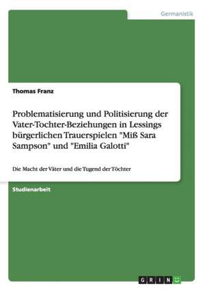 Problematisierung und Politisierung der Vater-Tochter-Beziehungen in Lessings bürgerlichen Trauerspielen "Miß Sara Sampson" und "Emilia Galotti" de Thomas Franz