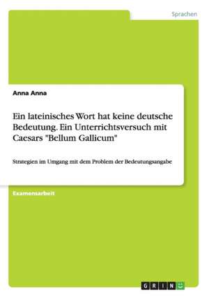 Ein lateinisches Wort hat keine deutsche Bedeutung. Ein Unterrichtsversuch mit Caesars "Bellum Gallicum" de Anna Anna