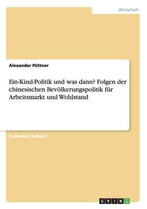 Ein-Kind-Politik und was dann? Folgen der chinesischen Bevölkerungspolitik für Arbeitsmarkt und Wohlstand de Alexander Püttner