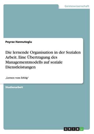 Die lernende Organisation in der Sozialen Arbeit. Eine Übertragung des Managementmodells auf soziale Dienstleistungen de Poyraz Hannutoglu