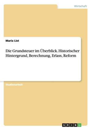 Die Grundsteuer im Überblick. Historischer Hintergrund, Berechnung, Erlass, Reform de Maria List