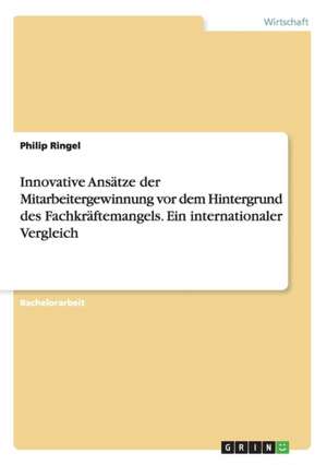 Innovative Ansätze der Mitarbeitergewinnung vor dem Hintergrund des Fachkräftemangels. Ein internationaler Vergleich de Philip Ringel