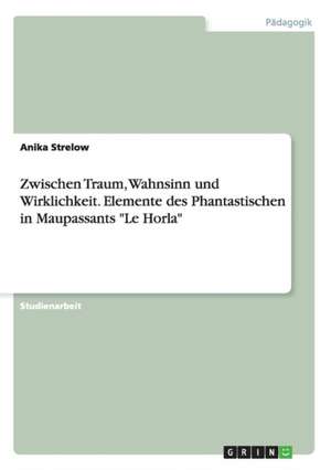 Zwischen Traum, Wahnsinn und Wirklichkeit. Elemente des Phantastischen in Maupassants "Le Horla" de Anika Strelow