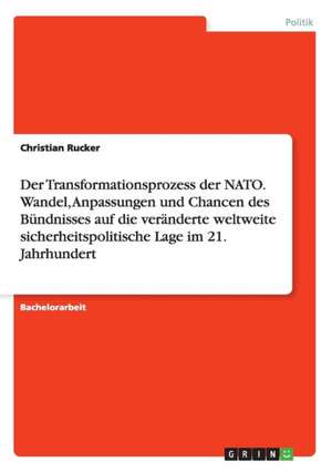 Der Transformationsprozess der NATO. Wandel, Anpassungen und Chancen des Bündnisses auf die veränderte weltweite sicherheitspolitische Lage im 21. Jahrhundert de Christian Rucker