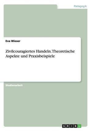 Zivilcouragiertes Handeln. Theoretische Aspekte und Praxisbeispiele de Eva Wieser