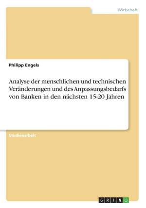 Analyse der menschlichen und technischen Veränderungen und des Anpassungsbedarfs von Banken in den nächsten 15-20 Jahren de Philipp Engels