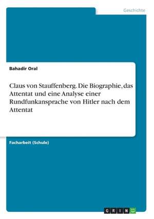 Claus von Stauffenberg. Die Biographie, das Attentat und eine Analyse einer Rundfunkansprache von Hitler nach dem Attentat de Bahadir Oral