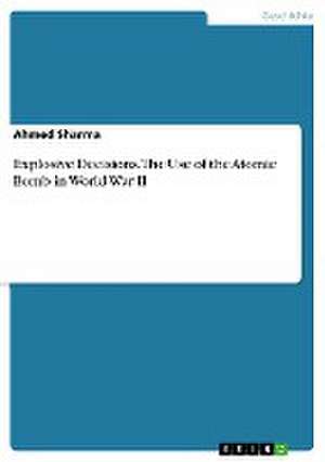 Explosive Decisions. The Use of the Atomic Bomb in World War II de Ahmed Sharma