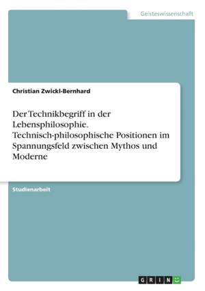 Der Technikbegriff in der Lebensphilosophie. Technisch-philosophische Positionen im Spannungsfeld zwischen Mythos und Moderne de Christian Zwickl-Bernhard