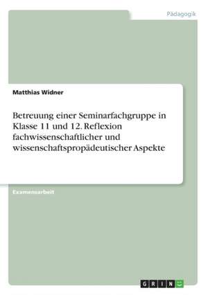 Betreuung einer Seminarfachgruppe in Klasse 11 und 12. Reflexion fachwissenschaftlicher und wissenschaftspropädeutischer Aspekte de Matthias Widner