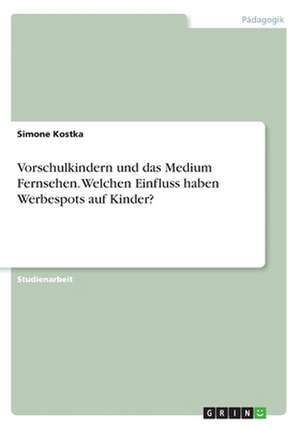 Vorschulkindern und das Medium Fernsehen. Welchen Einfluss haben Werbespots auf Kinder? de Simone Kostka