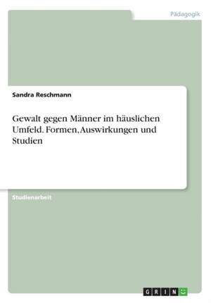 Gewalt gegen Männer im häuslichen Umfeld. Formen, Auswirkungen und Studien de Sandra Reschmann