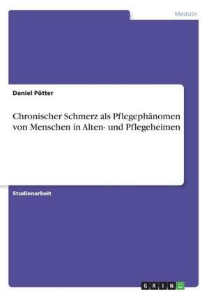 Chronischer Schmerz als Pflegephänomen von Menschen in Alten- und Pflegeheimen de Daniel Pötter