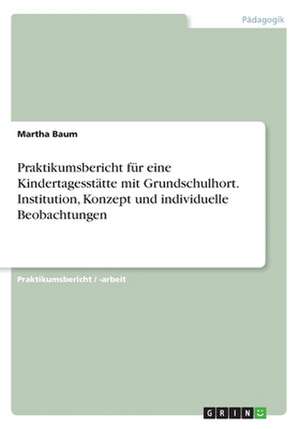 Praktikumsbericht für eine Kindertagesstätte mit Grundschulhort. Institution, Konzept und individuelle Beobachtungen de Martha Baum