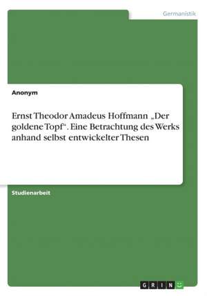 Ernst Theodor Amadeus Hoffmann "Der goldene Topf". Eine Betrachtung des Werks anhand selbst entwickelter Thesen