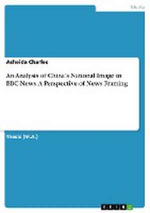 An Analysis of China's National Image in BBC News. A Perspective of News Framing de Asheida Charles