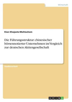 Die Führungsstruktur chinesischer börsennotierter Unternehmen im Vergleich zur deutschen Aktiengesellschaft de Kian Khojaste-Mohtachem