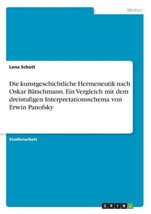 Die kunstgeschichtliche Hermeneutik nach Oskar Bätschmann. Ein Vergleich mit dem dreistufigen Interpretationsschema von Erwin Panofsky de Lena Schott